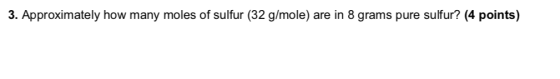 3. Approximately how many moles of sulfur (32 g/mole) are in 8 grams pure sulfur? (4 points)