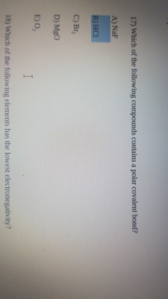 17) Which of the following compounds contains a polar covalent bond? A) NaF B) HCI C) Br, D) Mgo E) O 8) Which of the followi