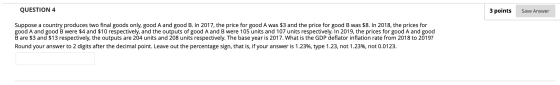 QUESTION 4 3 points Save a Save Answer Suppose a country produces two final goods only, good A and good B. In 2017, the price