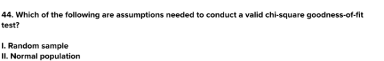 44. Which of the following are assumptions needed to conduct a valid chi-square goodness-of-fit test? I. Random sample II. No