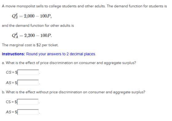 A movie monopolist sells to college students and other adults. The demand function for students is Q$ = 2,000 - 100P, and the