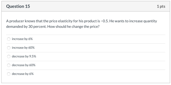 Question 15 1 pts A producer knows that the price elasticity for his product is -0.5. He wants to increase quantity demanded