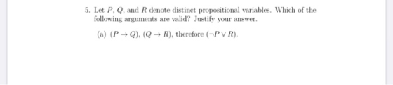 5. Let P, Q, and R denote distinct propositional variables. Which of the following arguments are valid? Justify your answer.