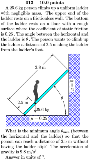 013 10.0 points A 25.6 kg person climbs up a uniform ladder with negligible mass. The upper end of the ladder rests on a fric