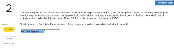 Check my work Assume Simple Co. had credit sales of $250,000 and cost of goods sold of $150,000 for the period. Simple uses t