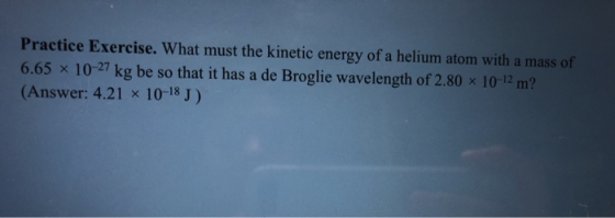 Practice Exercise. What must the kinetic energy of a helium atom with a mass of 6.65 x 10-27 kg be so that it has a de Brogli