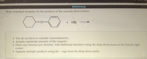 References] Draw structural formulas for the products of the reaction shown below. + HBO • You do not have to consider stereo