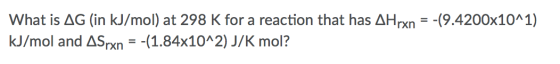 What is AG (in kJ/mol) at 298 K for a reaction that has AHrxn = -19.4200x10^1) kJ/mol and ASrxn = -(1.84x10^2) J/K mol?