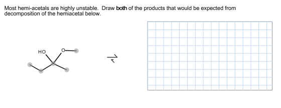 Most hemi-acetals are highly unstable. Draw both of the products that would be expected from decomposition of the hemiacetal