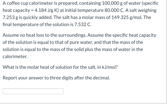 A coffee cup calorimeter is prepared, containing 100.000 g of water (specific heat capacity = 4.184 J/g K) at initial tempera