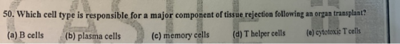50. Which cell type is responsible for a major component of tissue rejection following an organ transplant? (a) B cells (b) p