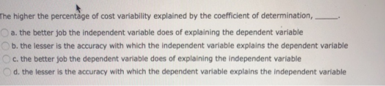 The higher the percentage of cost variability explained by the coefficient of determination, a. the better job the independen