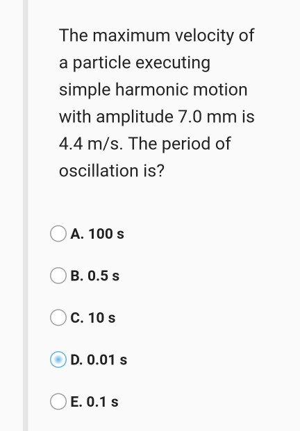 The maximum velocity of a particle executing simple harmonic motion with amplitude 7.0 mm is 4.4 m/s. The period of oscillati