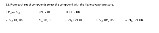 12. From each set of compounds select the compound with the highest vapor pressure. 1. Cl2 or Br2 II. HCl or HF III. HI or HB