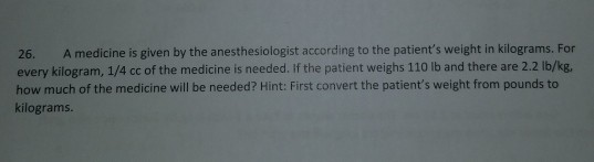 26. A medicine is given by the anesthesiologist according to the patients weight in kilograms. For every kilogram, 1/4 cc of