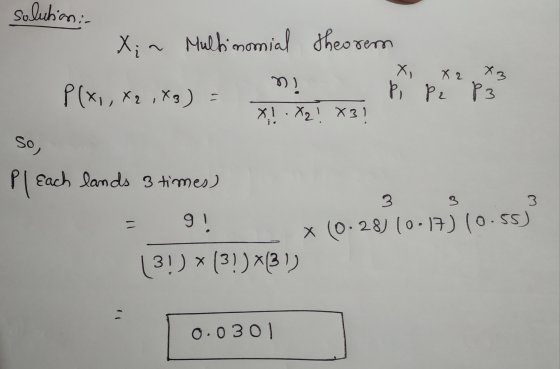 solution : X; ~ Multimonial theorem X P(X1, X2,83) P, P2 P3 X!.X2! X3 X2 X3 so, Pleach lands 3 times) 3 3 9! X (0.28) 10:17)