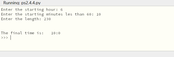 Running: ps2.4.4.py Enter the starting hour: 6 Enter the starting minutes les than 60: 10 Enter the length: 230 10:0 The fina