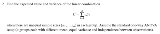 2. Find the expected value and variance of the linear combination when there are unequal sample sizes (ni,...na) in each group. Assume the standard one-way ANOVA setup (a groups each with different mean, equal variance and independence between observations)
