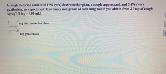 A cough medicine contains 0.15% (w/v) dextromethorphan, a cough suppressant, and 3.4% (w/v) guaifenisin, an expectorant. How