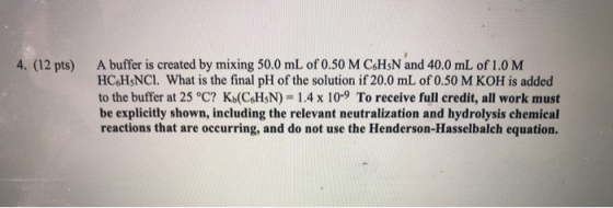 4. (12 pts) A buffer is created by mixing 50.0 mL of 0.50 M C6H5N and 40.0 mL of 1.0M HC.HSNCI. What is the final pH of the s