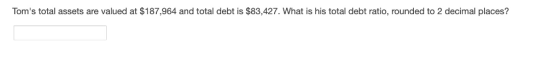 Toms total assets are valued at $187,964 and total debt is $83,427. What is his total debt ratio, rounded to 2 decimal places?
