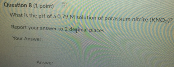 Question 8 (1 point) What is the pH of a 0.79 M solution of potassium nitrite (KNO2)? Report your answer to 2 der mal places Your Answer: Answer