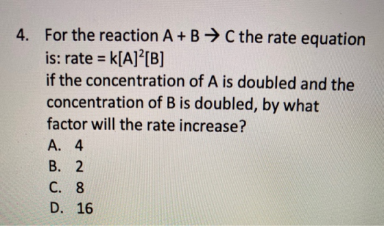 4. For the reaction A + B + C the rate equation is: rate = k[A]?[B] if the concentration of A is doubled and the concentratio