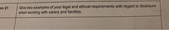 on 21 Give two examples of your legal and ethical requirements with regard to disclosure when working with carers and familie