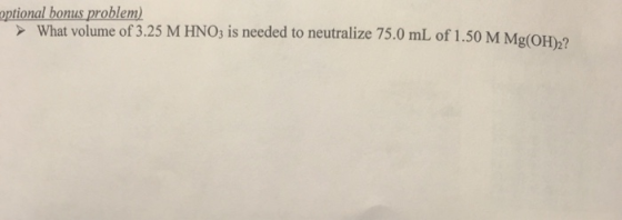 optional bonus problem) What volume of 3.25 M HNO3 is needed to neutralize 75.0 mL of 1.50 M Mg(OH)2