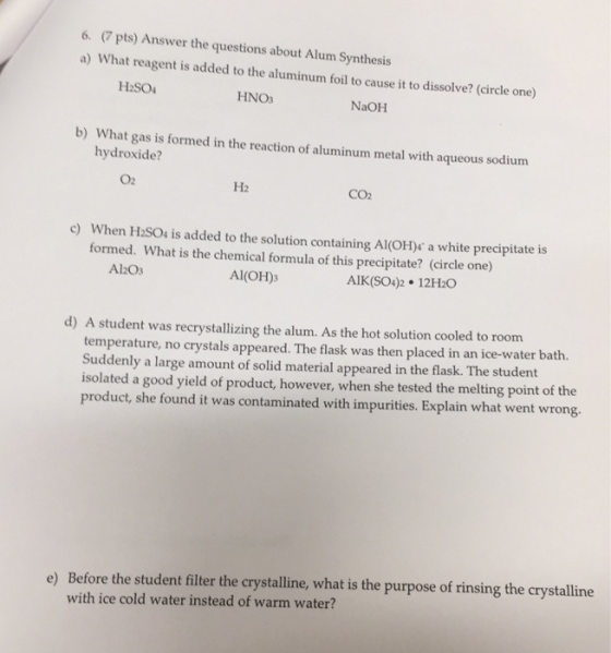6. (7 pts) Answer the questions about Alum Synthesis a) What reagent is od teirde cne H2SO4 HNO NaOH b) What gas is formed in