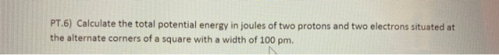 PT.6) Calculate the total potential energy in joules of two protons and two electrons situated at the alternate corners of a