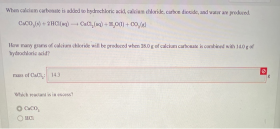 When calcium carbonate is added to hydrochloric acid, calcium chloride, carbon dioxide, and water are produced. CaCO,(s) + 2