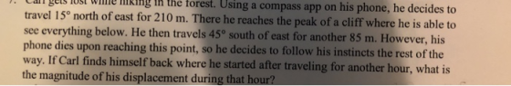 Can gets lost wlme iking in the forest. Using a compass app on his phone, he decides to travel 15° north of east for 210 m. T