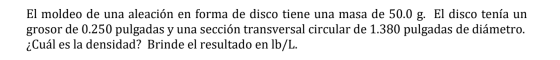 El moldeo de una aleación en forma de disco tiene una masa de 50.0 g. El disco tenía un grosor de 0.250 pulgadas y una secció