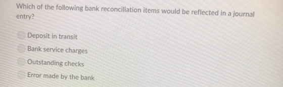 Which of the following bank reconciliation items would be reflected in a journal entry? Deposit in transit Bank service charg