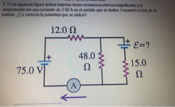 2. En la siguiente figura ambas baterias tienen resistencia interna insignificante y el amperímetro lee una corriente de 2.50 A en el sentido que se ilustra. Encuentre la fem de la bateria. ¿Es correcta la polaridad que se indica? 12.0 0 75.0 V480 150