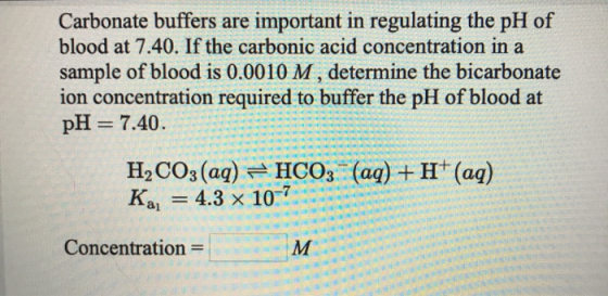 Carbonate buffers are important in regulating the pH of blood at 7.40. If the carbonic acid concentration in a sample of bloo
