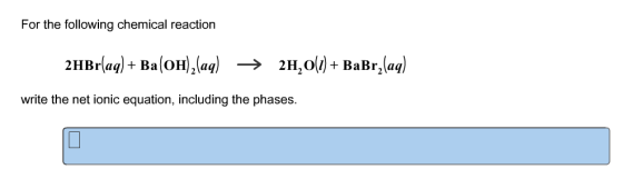 For the following chemical reaction 2HBr(aq) + Ba(OH)2(aq) → 2H2O(l) + BaBr2(aq) write the net ionic equation, including the phases