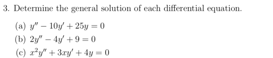 3. Determine the general solution of each differential equation. (a) y – 10y + 25y = 0) (b) 2y – 4y +9 = 0) (C) x2y + 3x