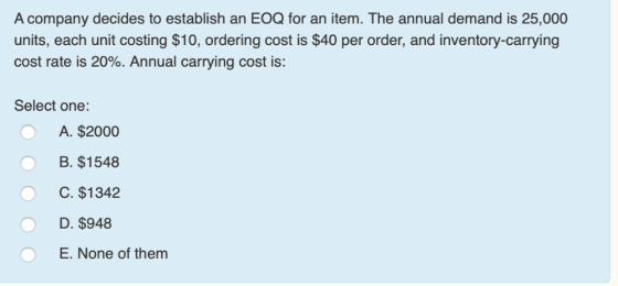 A company decides to establish an EOQ for an item. The annual demand is 25,000 units, each unit costing $10, ordering cost is