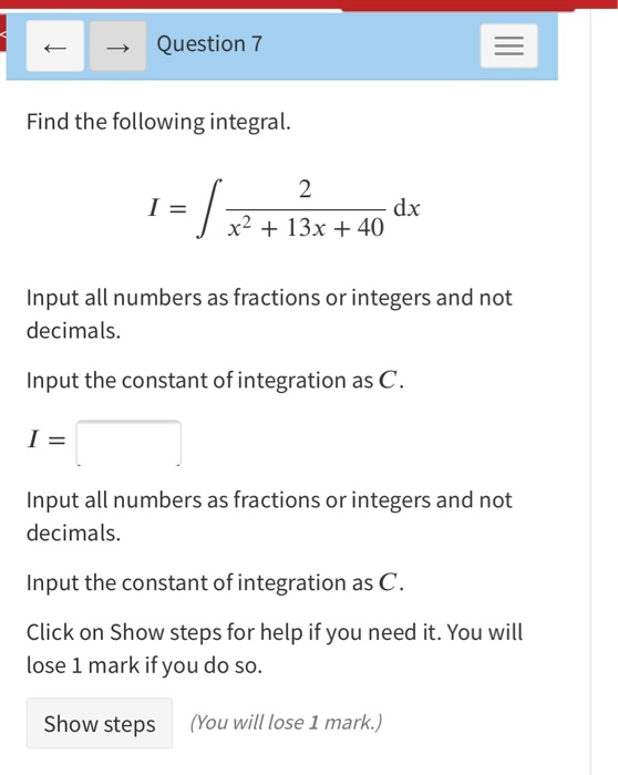 Question 7 Find the following integral. 2 I = dx c2 + 13x + 40 Input all numbers as fractions or integers and not decimals. I
