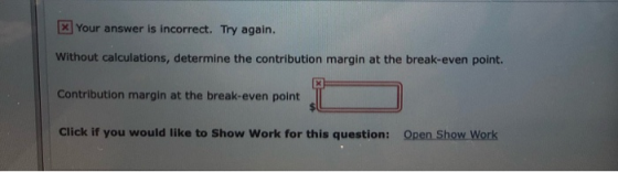 Xyour answer is incorrect. Try again. Without calculations, determine the contribution margin at the break-even point. Contri