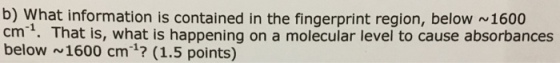 b) What information is contained in the fingerprint region, below ~1600 cmt. That is, what is happening on a molecular level to cause absorbances below 1600 cm? (1.5 points)
