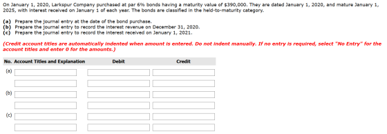 On January 1, 2020, Larkspur Company purchased at par 6% bonds having a maturity value of $390,000. They are dated January 1,