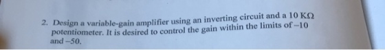 2, Design a variable gain amplifier using an inverting circuit and a 10 ΚΩ potentiometer. It is desired to control the gain within the limits of-10 and -50.