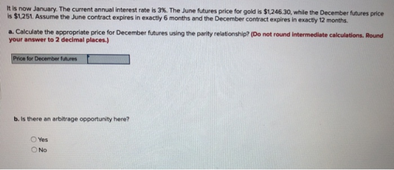It is now January. The current annual interest rate is 3%. The June futures price for gold is $1,246.30, while the December f