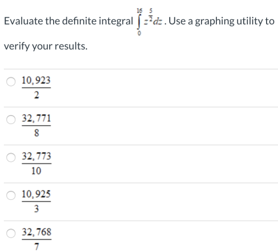 16 5 Evaluate the definite integral -7 dz. Use a graphing utility to verify your results. O 10.923 32,771 8 O 32,773 10 O 10,