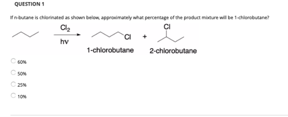 QUESTION 1 If n-butane is chlorinated as shown below, approximately what percentage of the product mixture will be 1-chlorobu