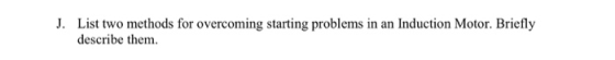 J. List two methods for overcoming starting problems in an Induction Motor. Briefly describe them