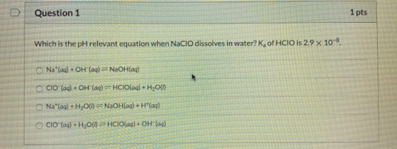 Question 1 1 pts Which is the pH relevant equation when NaClO dissolves in water? K, of HCIO is 2.9 x 108 O Na (aq) + OH (aq)